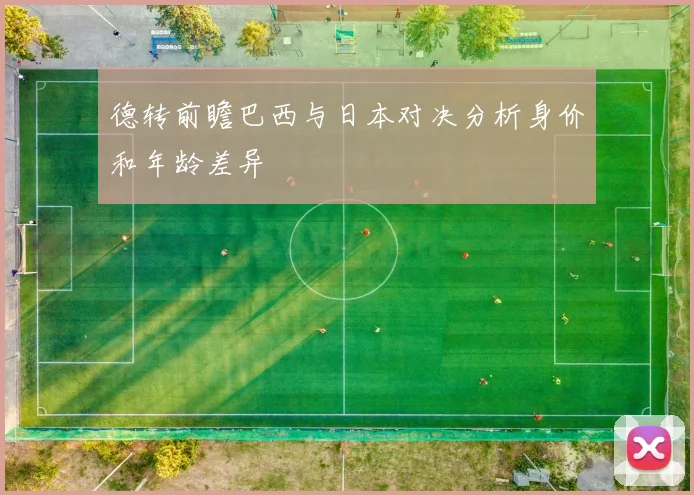 德转前瞻巴西与日本对决分析身价和年龄差异