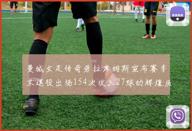 曼城女足传奇劳拉库姆斯宣布赛季末退役出场154次攻入27球的辉煌历程
