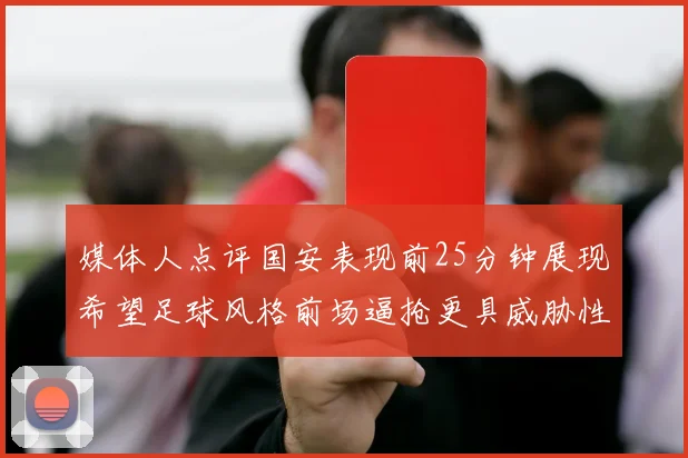 媒体人点评国安表现前25分钟展现希望足球风格前场逼抢更具威胁性