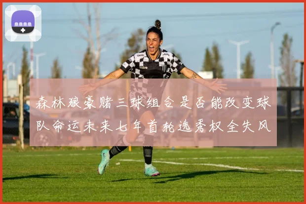 森林狼豪赌三球组合是否能改变球队命运未来七年首轮选秀权全失风险巨大