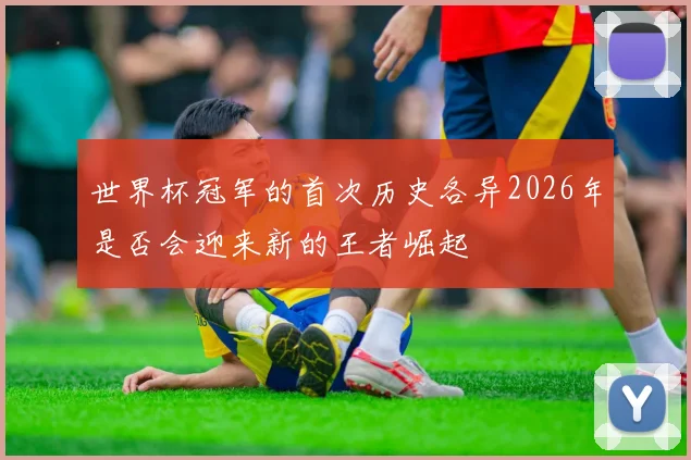 世界杯冠军的首次历史各异2026年是否会迎来新的王者崛起