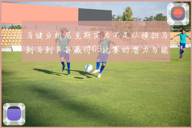 马健分析尼克斯实力不足以横扫马刺马刺具备赢得G3比赛的潜力与能力