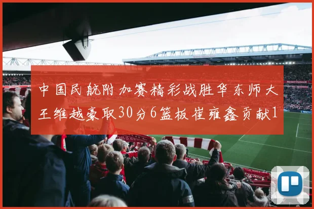 中国民航附加赛精彩战胜华东师大王维越豪取30分6篮板崔雍鑫贡献12分13篮板15助攻