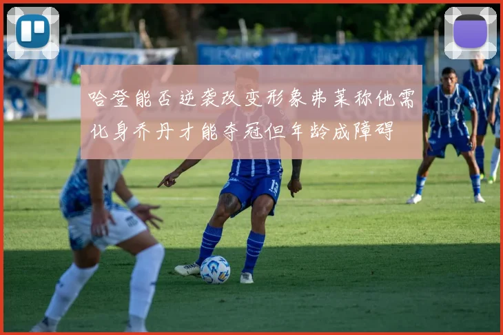 哈登能否逆袭改变形象弗莱称他需化身乔丹才能夺冠但年龄成障碍